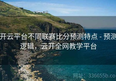 开云平台不同联赛比分预测特点 - 预测逻辑，云开全网教学平台