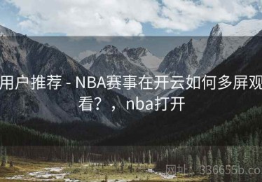 用户推荐 - NBA赛事在开云如何多屏观看？，nba打开