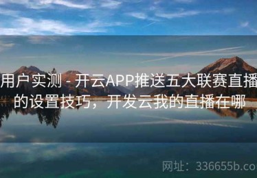 用户实测 - 开云APP推送五大联赛直播的设置技巧，开发云我的直播在哪