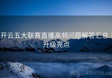 开云五大联赛直播高频问题解答汇总｜升级亮点