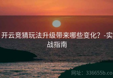 开云竞猜玩法升级带来哪些变化？-实战指南