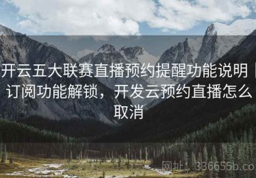 开云五大联赛直播预约提醒功能说明｜订阅功能解锁，开发云预约直播怎么取消