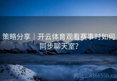 策略分享｜开云体育观看赛事时如何同步聊天室？