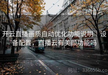 开云直播画质自动优化功能说明｜设备配置，直播云有美颜功能吗