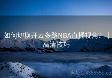 如何切换开云多路NBA直播视角？｜高清技巧