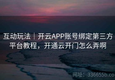 互动玩法｜开云APP账号绑定第三方平台教程，开通云开门怎么弄啊
