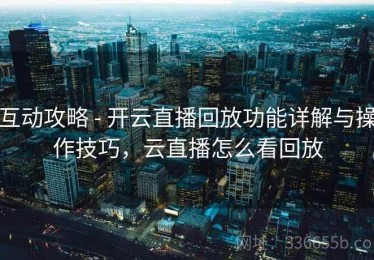 互动攻略 - 开云直播回放功能详解与操作技巧，云直播怎么看回放