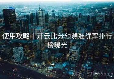 使用攻略｜开云比分预测准确率排行榜曝光