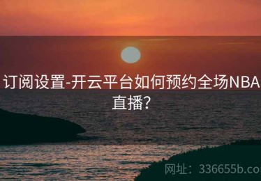 订阅设置-开云平台如何预约全场NBA直播？