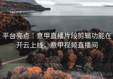 平台亮点｜意甲直播片段剪辑功能在开云上线，意甲视频直播间