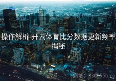 操作解析-开云体育比分数据更新频率揭秘