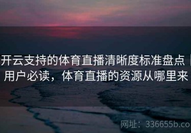 开云支持的体育直播清晰度标准盘点｜用户必读，体育直播的资源从哪里来