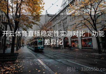 开云体育直播稳定性实测对比｜功能差异化