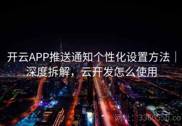 开云APP推送通知个性化设置方法｜深度拆解，云开发怎么使用