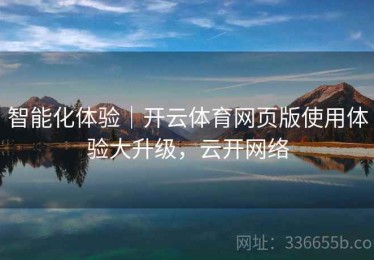 智能化体验｜开云体育网页版使用体验大升级，云开网络