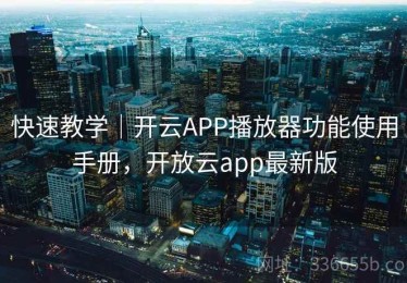 快速教学｜开云APP播放器功能使用手册，开放云app最新版
