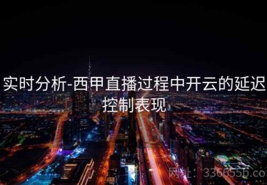 实时分析-西甲直播过程中开云的延迟控制表现