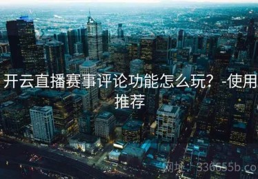 开云直播赛事评论功能怎么玩？-使用推荐