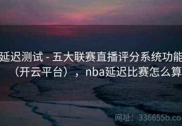 延迟测试 - 五大联赛直播评分系统功能（开云平台），nba延迟比赛怎么算