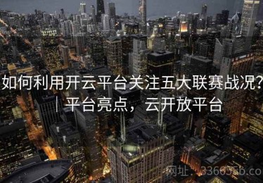 如何利用开云平台关注五大联赛战况？｜平台亮点，云开放平台