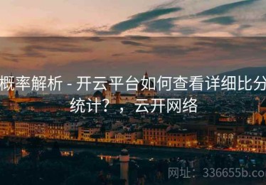 概率解析 - 开云平台如何查看详细比分统计？，云开网络