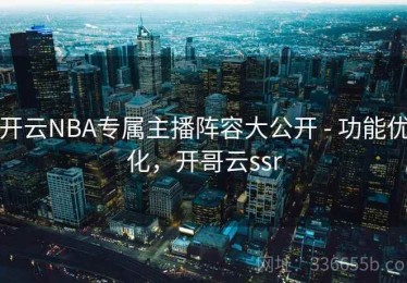 开云NBA专属主播阵容大公开 - 功能优化，开哥云ssr