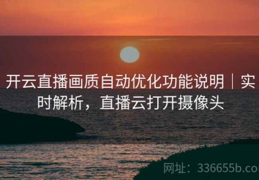 开云直播画质自动优化功能说明｜实时解析，直播云打开摄像头