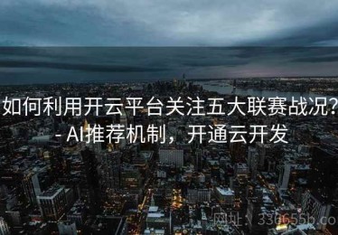 如何利用开云平台关注五大联赛战况？ - AI推荐机制，开通云开发