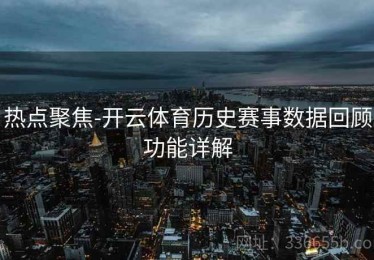 热点聚焦-开云体育历史赛事数据回顾功能详解