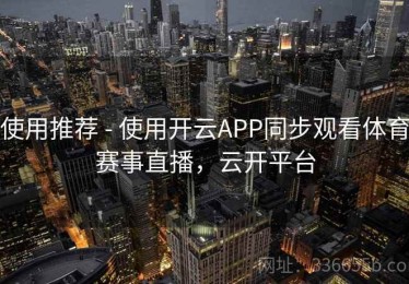 使用推荐 - 使用开云APP同步观看体育赛事直播，云开平台