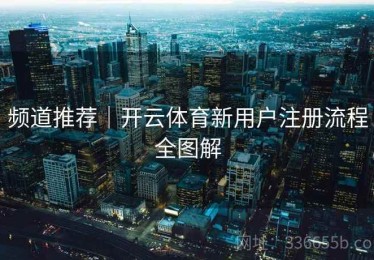 频道推荐｜开云体育新用户注册流程全图解