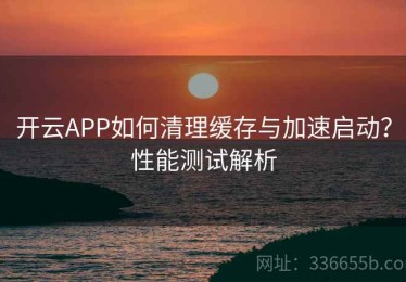 开云APP如何清理缓存与加速启动？性能测试解析