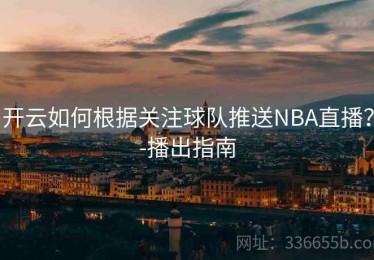 开云如何根据关注球队推送NBA直播？-播出指南