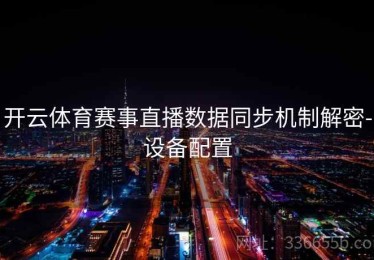 开云体育赛事直播数据同步机制解密-设备配置