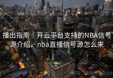 播出指南｜开云平台支持的NBA信号源介绍，nba直播信号源怎么来