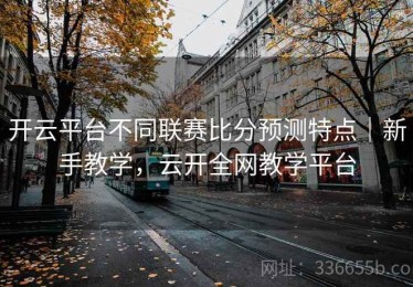 开云平台不同联赛比分预测特点｜新手教学，云开全网教学平台