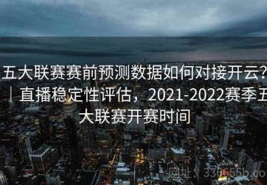 五大联赛赛前预测数据如何对接开云？｜直播稳定性评估，2021-2022赛季五大联赛开赛时间