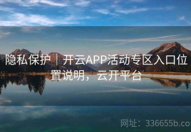 隐私保护｜开云APP活动专区入口位置说明，云开平台