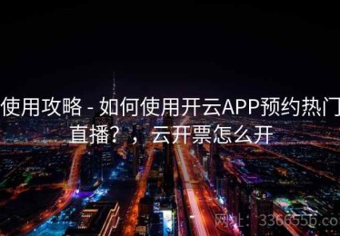 使用攻略 - 如何使用开云APP预约热门直播？，云开票怎么开