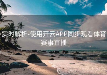 实时解析-使用开云APP同步观看体育赛事直播