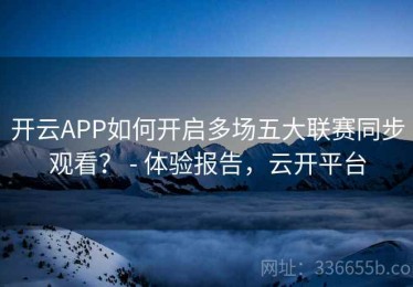 开云APP如何开启多场五大联赛同步观看？ - 体验报告，云开平台