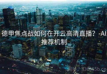 德甲焦点战如何在开云高清直播？-AI推荐机制