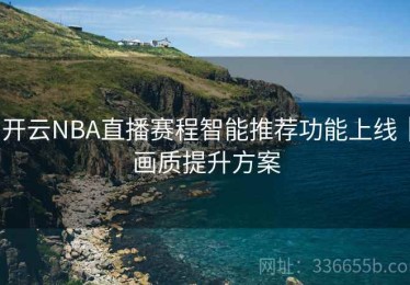 开云NBA直播赛程智能推荐功能上线｜画质提升方案