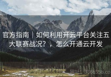 官方指南｜如何利用开云平台关注五大联赛战况？，怎么开通云开发