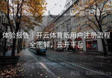 体验报告｜开云体育新用户注册流程全图解，云开平台