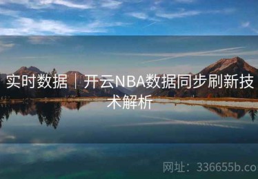 实时数据｜开云NBA数据同步刷新技术解析