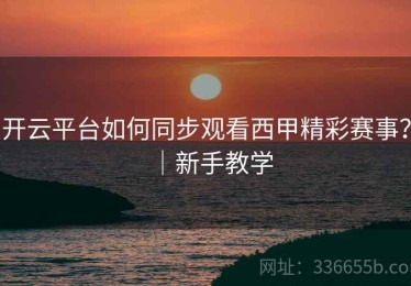 开云平台如何同步观看西甲精彩赛事？｜新手教学