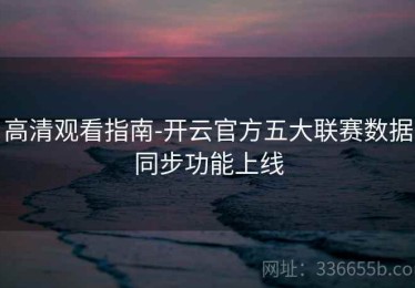 高清观看指南-开云官方五大联赛数据同步功能上线