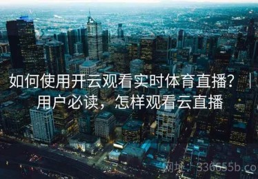 如何使用开云观看实时体育直播？｜用户必读，怎样观看云直播