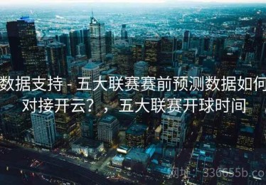 数据支持 - 五大联赛赛前预测数据如何对接开云？，五大联赛开球时间